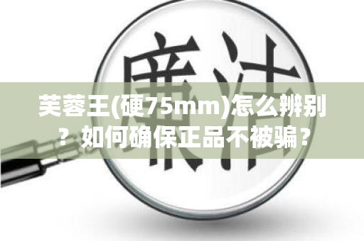 芙蓉王(硬75mm)怎么辨别？如何确保正品不被骗？